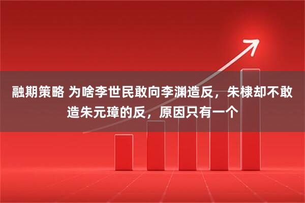 融期策略 为啥李世民敢向李渊造反，朱棣却不敢造朱元璋的反，原因只有一个