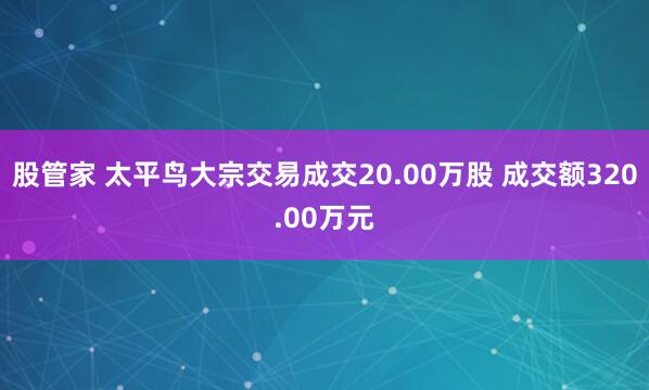 股管家 太平鸟大宗交易成交20.00万股 成交额320.00万元