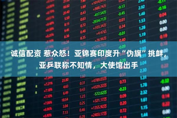 诚信配资 惹众怒！亚锦赛印度升“伪旗”挑衅，亚乒联称不知情，大使馆出手