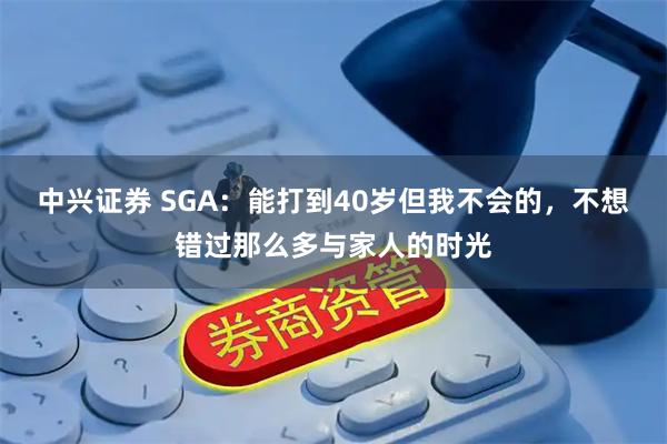 中兴证券 SGA：能打到40岁但我不会的，不想错过那么多与家人的时光