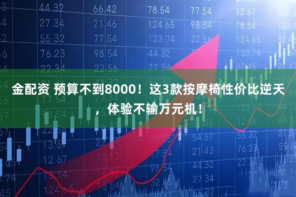 金配资 预算不到8000！这3款按摩椅性价比逆天，体验不输万元机！
