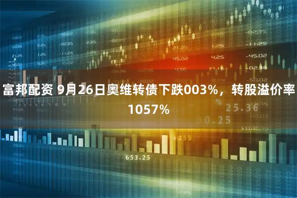 富邦配资 9月26日奥维转债下跌003%，转股溢价率1057%