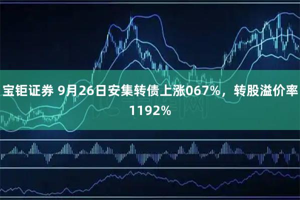 宝钜证券 9月26日安集转债上涨067%，转股溢价率1192%