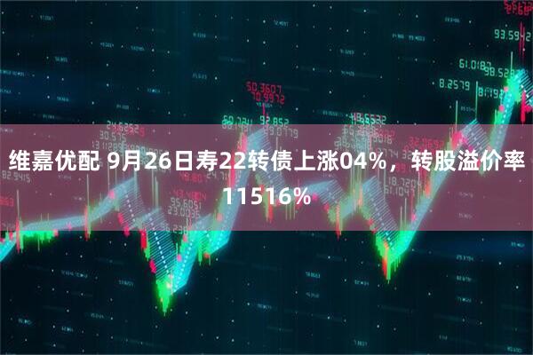 维嘉优配 9月26日寿22转债上涨04%，转股溢价率11516%
