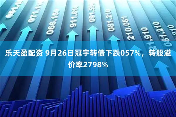 乐天盈配资 9月26日冠宇转债下跌057%，转股溢价率2798%