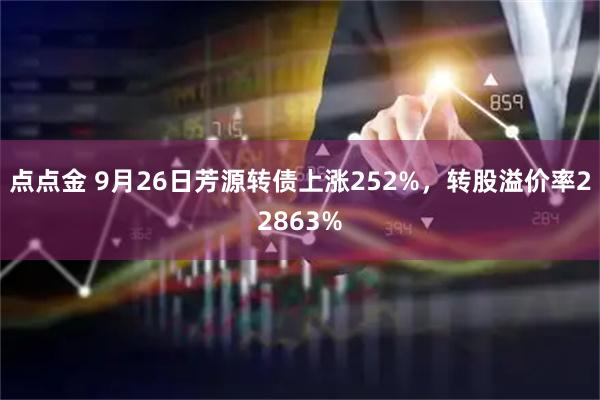 点点金 9月26日芳源转债上涨252%，转股溢价率22863%