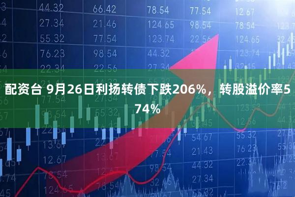 配资台 9月26日利扬转债下跌206%，转股溢价率574%