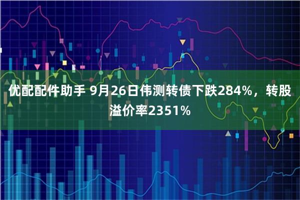 优配配件助手 9月26日伟测转债下跌284%，转股溢价率2351%
