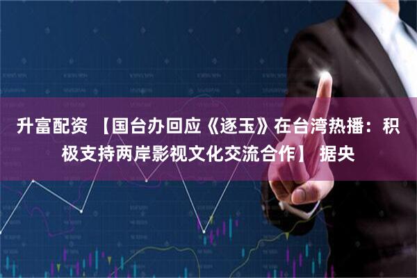 升富配资 【国台办回应《逐玉》在台湾热播：积极支持两岸影视文化交流合作】 据央