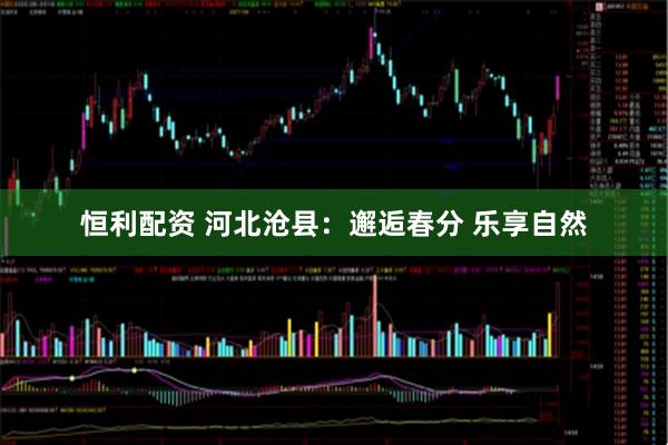 恒利配资 河北沧县：邂逅春分 乐享自然