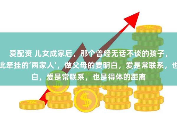 爱配资 儿女成家后，那个曾经无话不谈的孩子，成了与我们彼此牵挂的‘两家人’，做父母的要明白，爱是常联系，也是得体的距离