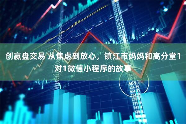 创赢盘交易 从焦虑到放心，镇江市妈妈和高分堂1对1微信小程序的故事