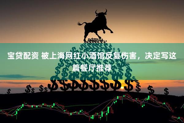 宝贷配资 被上海网红小酒馆反复伤害，决定写这篇餐厅推荐