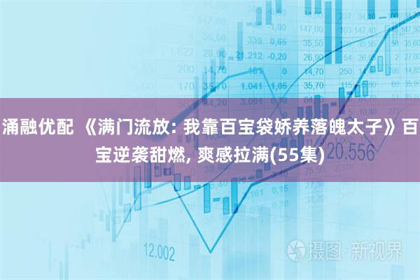 涌融优配 《满门流放: 我靠百宝袋娇养落魄太子》百宝逆袭甜燃, 爽感拉满(55集)