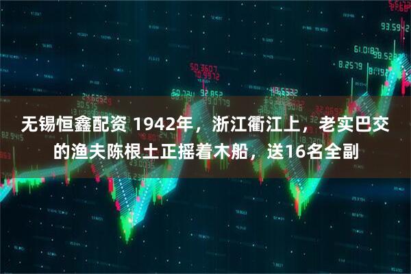 无锡恒鑫配资 1942年，浙江衢江上，老实巴交的渔夫陈根土正摇着木船，送16名全副