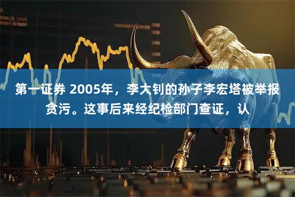 第一证券 2005年，李大钊的孙子李宏塔被举报贪污。这事后来经纪检部门查证，认