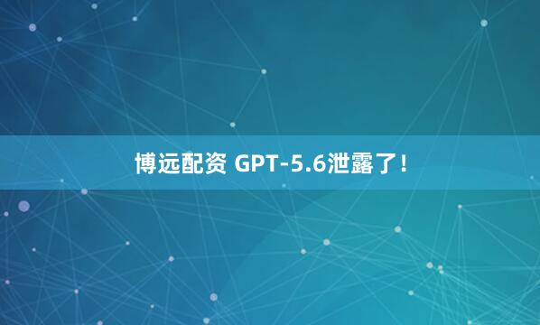 博远配资 GPT-5.6泄露了！