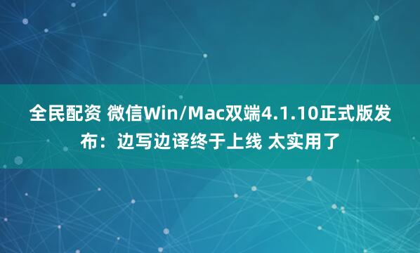全民配资 微信Win/Mac双端4.1.10正式版发布：边写边译终于上线 太实用了