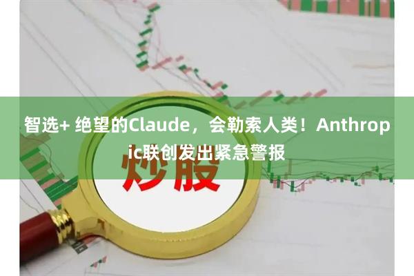 智选+ 绝望的Claude，会勒索人类！Anthropic联创发出紧急警报
