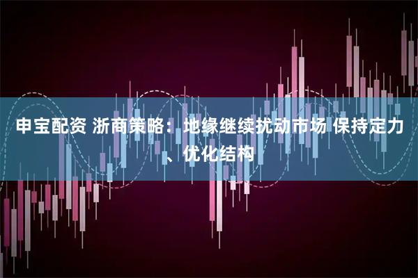 申宝配资 浙商策略：地缘继续扰动市场 保持定力、优化结构