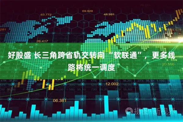 好股盛 长三角跨省轨交转向 “软联通”，更多线路将统一调度