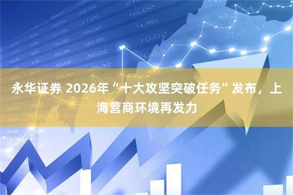 永华证券 2026年“十大攻坚突破任务”发布，上海营商环境再发力