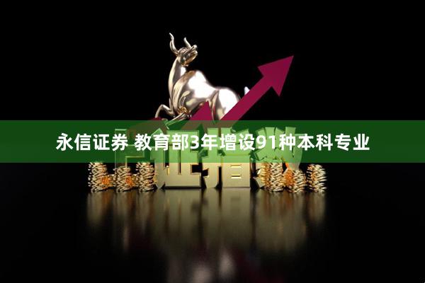 永信证券 教育部3年增设91种本科专业