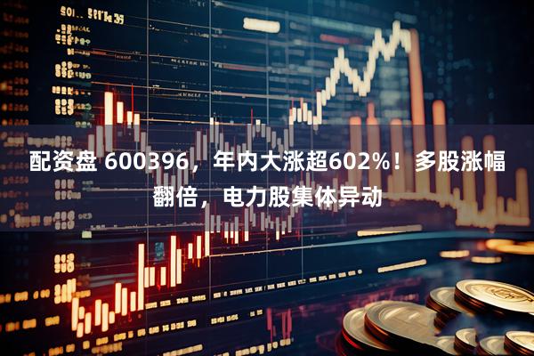 配资盘 600396,年内大涨超602%!多股涨幅翻倍,电力股集体异动