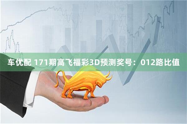 车优配 171期高飞福彩3D预测奖号：012路比值