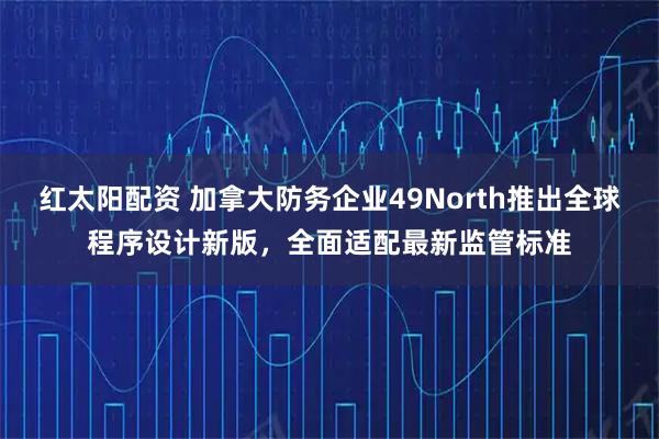 红太阳配资 加拿大防务企业49North推出全球程序设计新版,全面适配最新监管标准