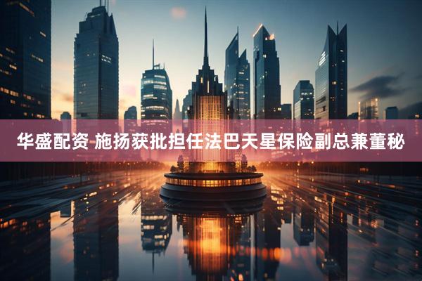 华盛配资 施扬获批担任法巴天星保险副总兼董秘