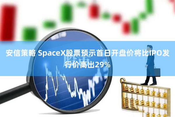 安信策略 SpaceX股票预示首日开盘价将比IPO发行价高出29%