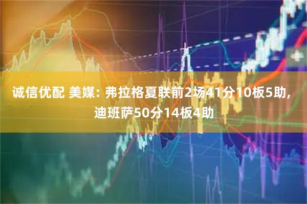 诚信优配 美媒: 弗拉格夏联前2场41分10板5助, 迪班萨50分14板4助