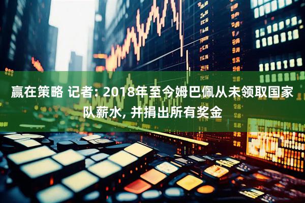 赢在策略 记者: 2018年至今姆巴佩从未领取国家队薪水, 并捐出所有奖金