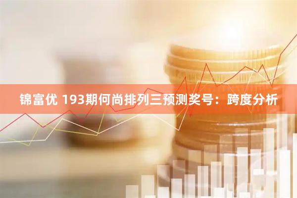 锦富优 193期何尚排列三预测奖号：跨度分析