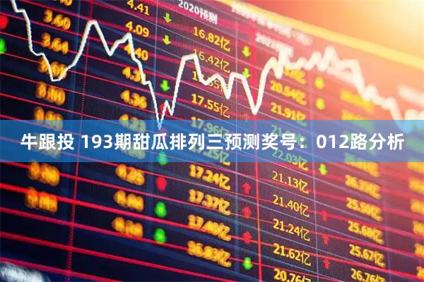 牛跟投 193期甜瓜排列三预测奖号：012路分析