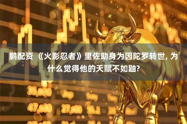 鹏配资 《火影忍者》里佐助身为因陀罗转世, 为什么觉得他的天赋不如鼬?