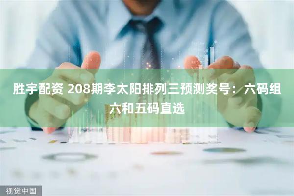 胜宇配资 208期李太阳排列三预测奖号：六码组六和五码直选