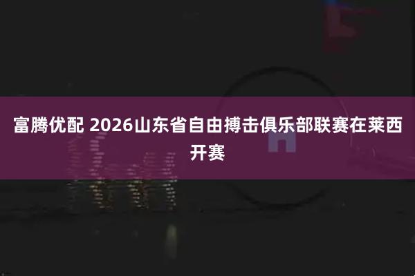 富腾优配 2026山东省自由搏击俱乐部联赛在莱西开赛