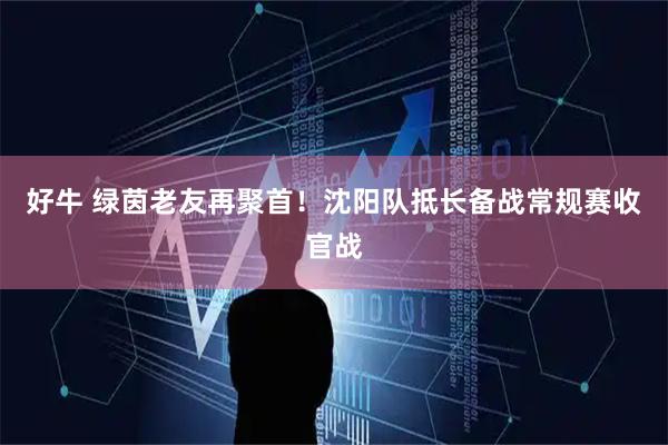 好牛 绿茵老友再聚首！沈阳队抵长备战常规赛收官战