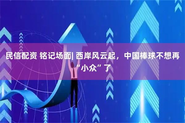 民信配资 铭记场面| 西岸风云起，中国棒球不想再“小众”了