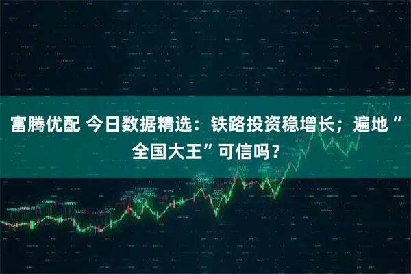 富腾优配 今日数据精选：铁路投资稳增长；遍地“全国大王”可信吗？