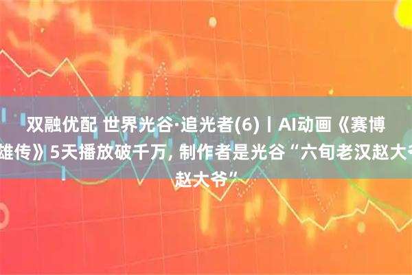 双融优配 世界光谷·追光者(6)丨AI动画《赛博英雄传》5天播放破千万, 制作者是光谷“六旬老汉赵大爷”